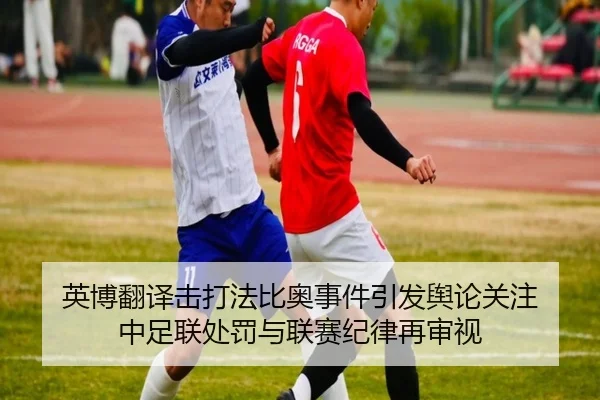 英博翻译击打法比奥事件引发舆论关注 中足联处罚与联赛纪律再审视