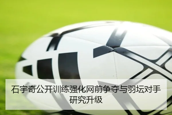 石宇奇公开训练强化网前争夺与羽坛对手研究升级