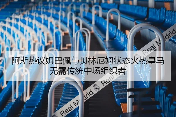 阿斯热议姆巴佩与贝林厄姆状态火热皇马无需传统中场组织者