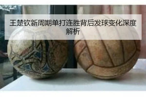 王楚钦新周期单打连胜背后发球变化深度解析